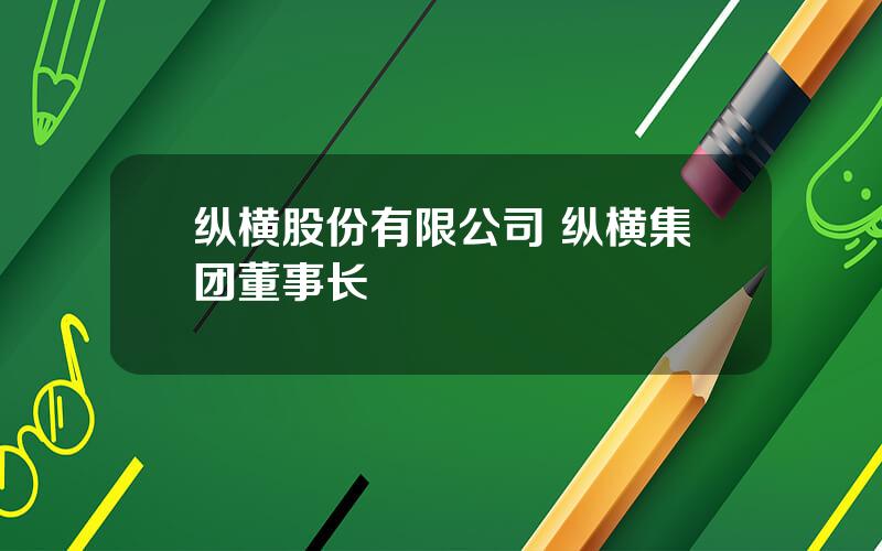 纵横股份有限公司 纵横集团董事长